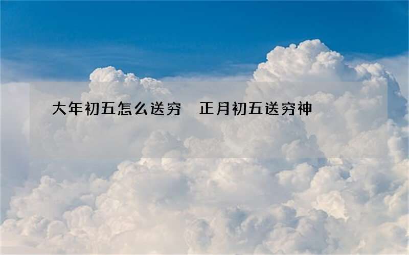 大年初五怎么送穷 正月初五送穷神